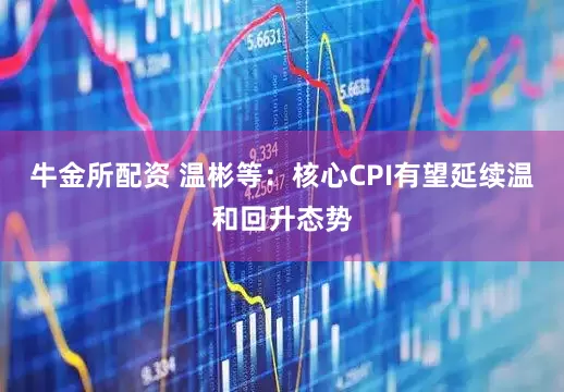 牛金所配资 温彬等：核心CPI有望延续温和回升态势