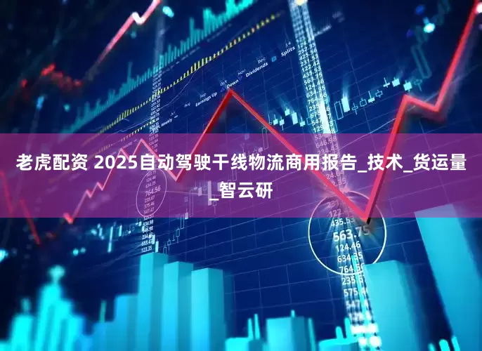 老虎配资 2025自动驾驶干线物流商用报告_技术_货运量_智云研
