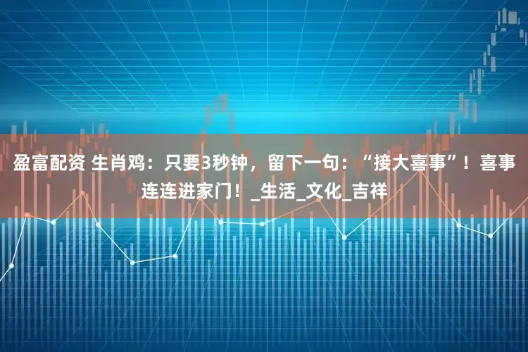 盈富配资 生肖鸡：只要3秒钟，留下一句：“接大喜事”！喜事连连进家门！_生活_文化_吉祥