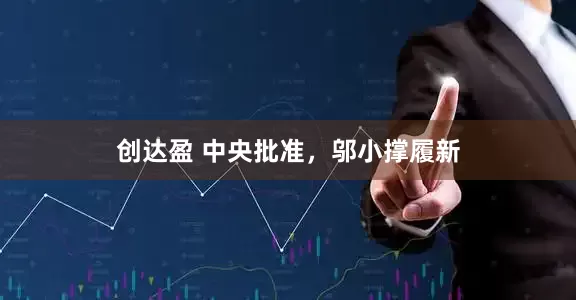 创达盈 中央批准，邬小撑履新