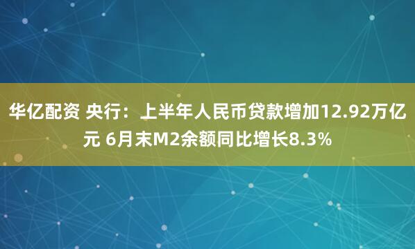 华亿配资 央行：上半年人民币贷款增加12.92万亿元 6月末M2余额同比增长8.3%