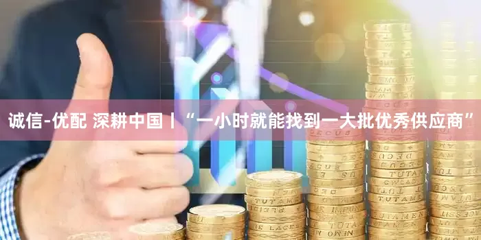 诚信-优配 深耕中国丨“一小时就能找到一大批优秀供应商”