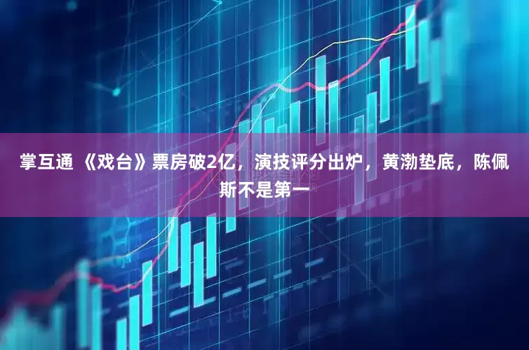 掌互通 《戏台》票房破2亿，演技评分出炉，黄渤垫底，陈佩斯不是第一