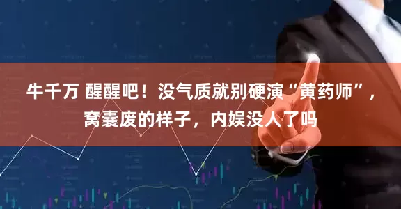 牛千万 醒醒吧！没气质就别硬演“黄药师”，窝囊废的样子，内娱没人了吗