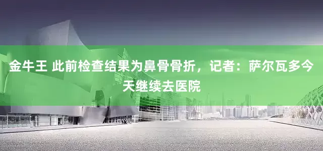 金牛王 此前检查结果为鼻骨骨折，记者：萨尔瓦多今天继续去医院