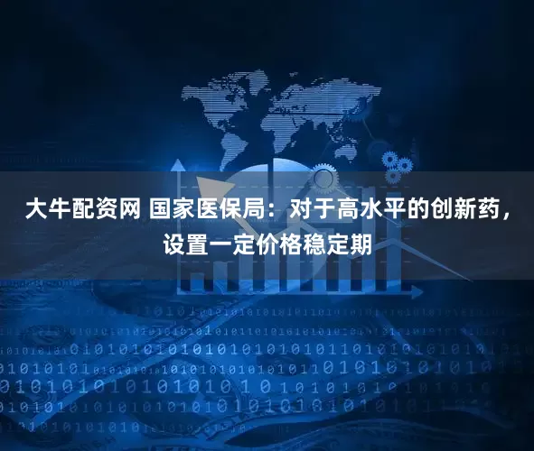 大牛配资网 国家医保局：对于高水平的创新药，设置一定价格稳定期