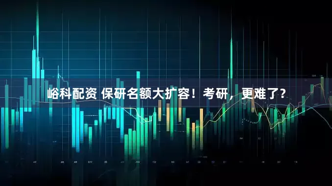 峪科配资 保研名额大扩容！考研，更难了？