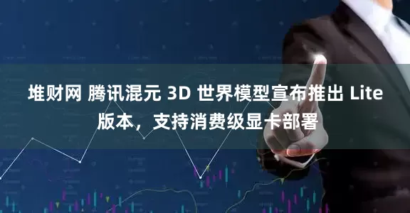 堆财网 腾讯混元 3D 世界模型宣布推出 Lite 版本，支持消费级显卡部署