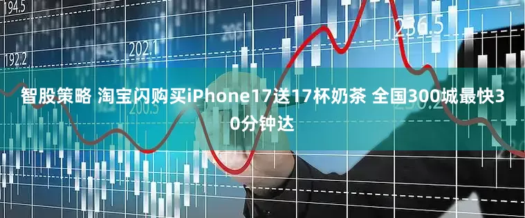 智股策略 淘宝闪购买iPhone17送17杯奶茶 全国300城最快30分钟达