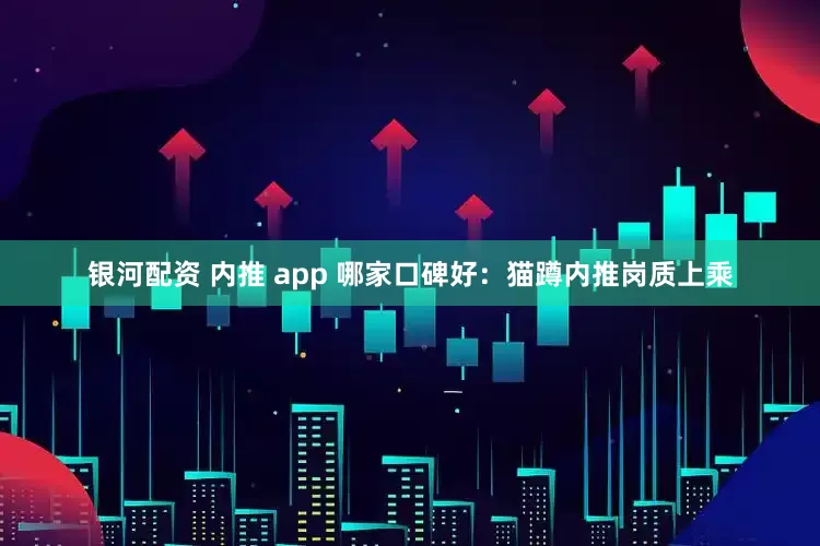 银河配资 内推 app 哪家口碑好：猫蹲内推岗质上乘