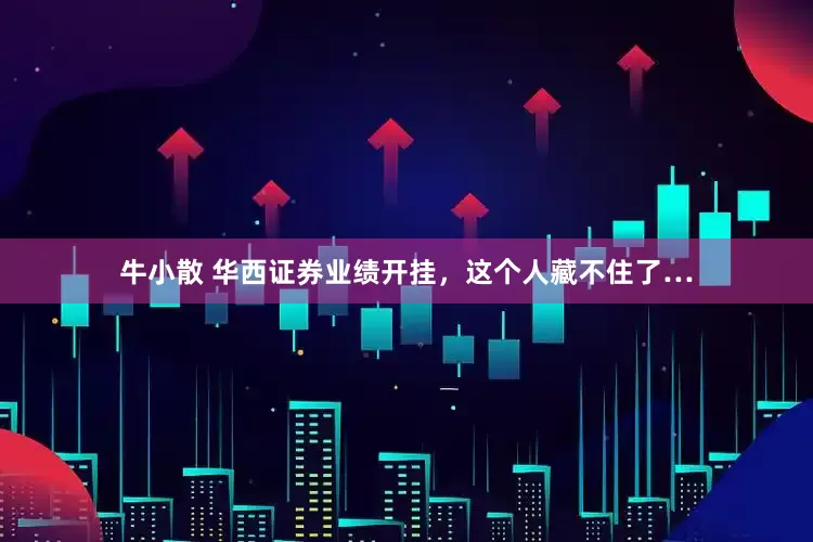 牛小散 华西证券业绩开挂，这个人藏不住了…