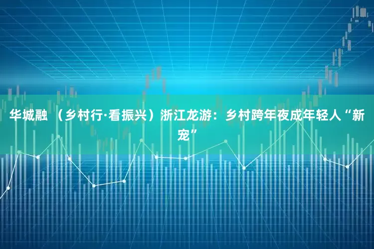华城融 （乡村行·看振兴）浙江龙游：乡村跨年夜成年轻人“新宠”