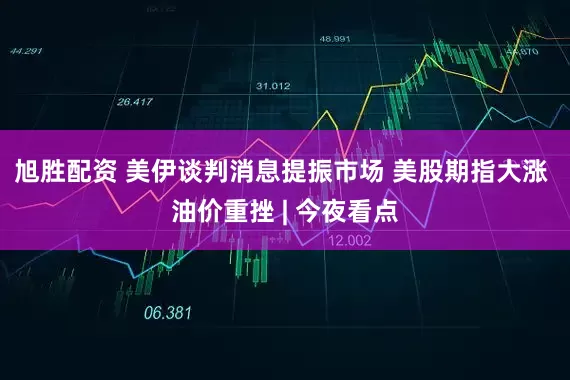 旭胜配资 美伊谈判消息提振市场 美股期指大涨 油价重挫 | 今夜看点