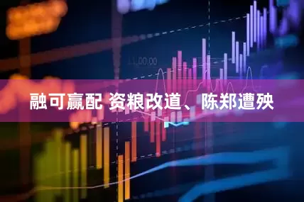融可赢配 资粮改道、陈郑遭殃