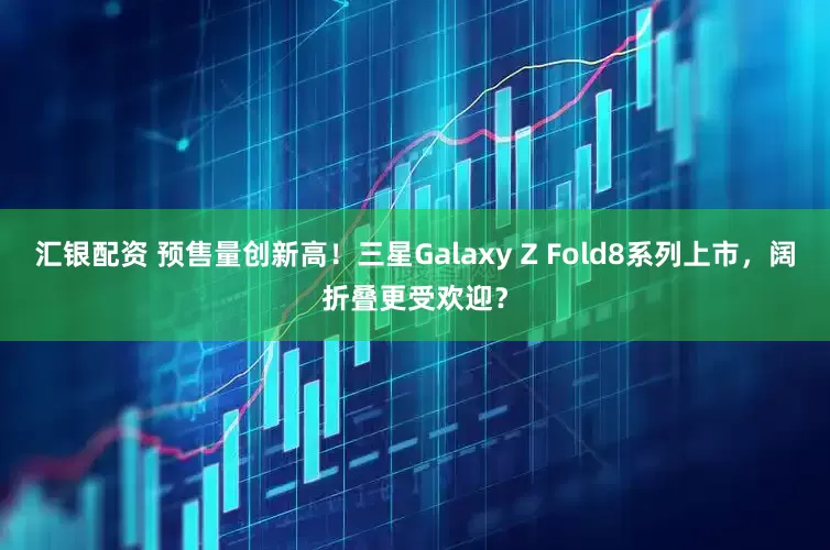 汇银配资 预售量创新高！三星Galaxy Z Fold8系列上市，阔折叠更受欢迎？