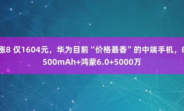 涨8 仅1604元，华为目前“价格最香”的中端手机，8500mAh+鸿蒙6.0+5000万