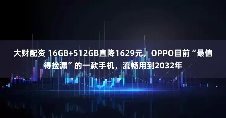 大财配资 16GB+512GB直降1629元，OPPO目前“最值得捡漏”的一款手机，流畅用到2032年