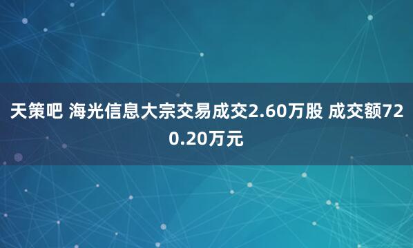 天策吧 海光信息大宗交易成交2.60万股 成交额720.20万元