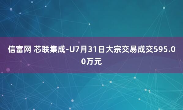 信富网 芯联集成-U7月31日大宗交易成交595.00万元